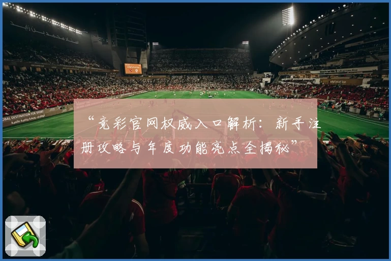 “竞彩官网权威入口解析：新手注册攻略与年度功能亮点全揭秘”