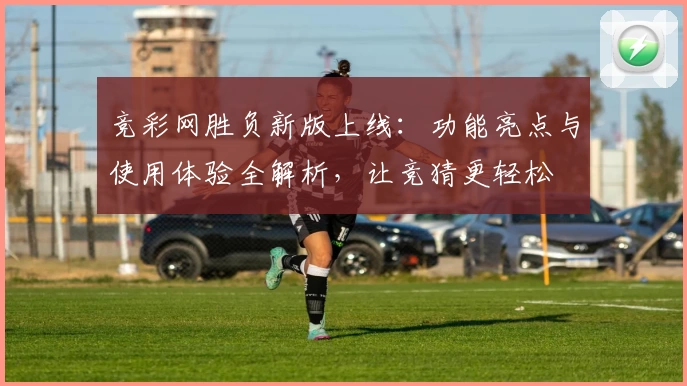 竞彩网胜负新版上线:功能亮点与使用体验全解析,让竞猜更轻松