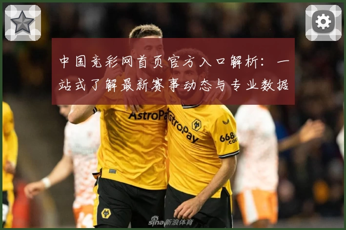 中国竞彩网首页官方入口解析：一站式了解最新赛事动态与专业数据分析