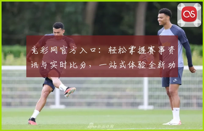 竞彩网官方入口：轻松掌握赛事资讯与实时比分，一站式体验全新功能亮点