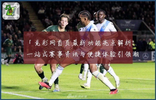 「竟彩网首页最新功能亮点解析：一站式赛事资讯与便捷体验引领潮流」