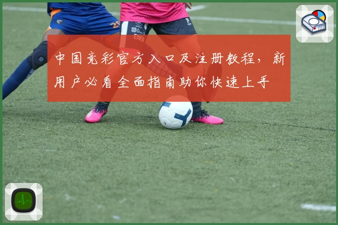 中国竞彩官方入口及注册教程，新用户必看全面指南助你快速上手