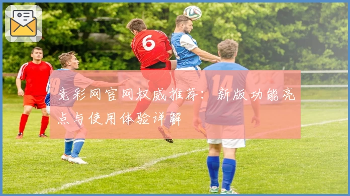 竞彩网官网权威推荐：新版功能亮点与使用体验详解