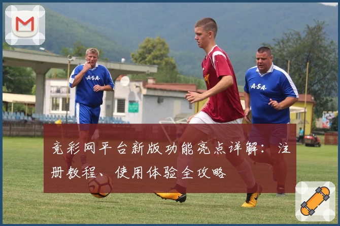 竞彩网平台新版功能亮点详解：注册教程、使用体验全攻略