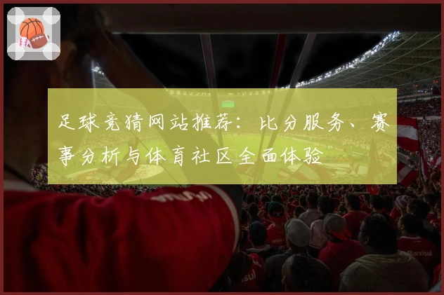 足球竞猜网站推荐：比分服务、赛事分析与体育社区全面体验