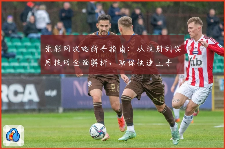 竞彩网攻略新手指南：从注册到实用技巧全面解析，助你快速上手
