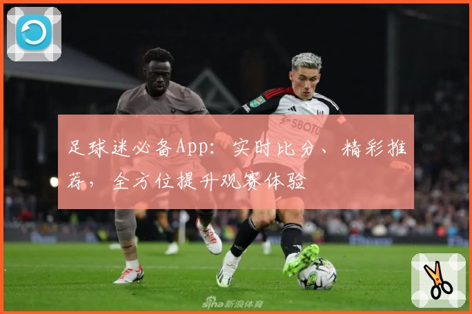 足球迷必备App：实时比分、精彩推荐，全方位提升观赛体验