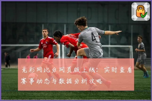 竞彩网比分网页版上线：实时查看赛事动态与数据分析攻略