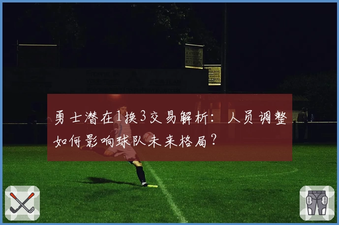 勇士潜在1换3交易解析:人员调整如何影响球队未来格局?