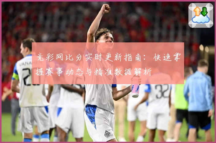 竞彩网比分实时更新指南：快速掌握赛事动态与精准数据解析