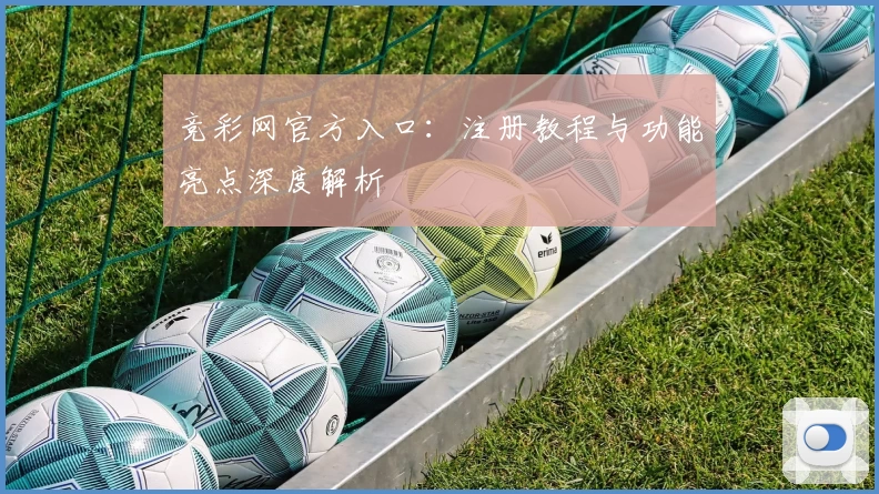 竞彩网官方入口：注册教程与功能亮点深度解析