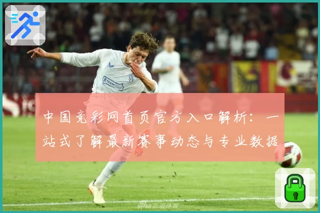 中国竞彩网首页官方入口解析：一站式了解最新赛事动态与专业数据分析