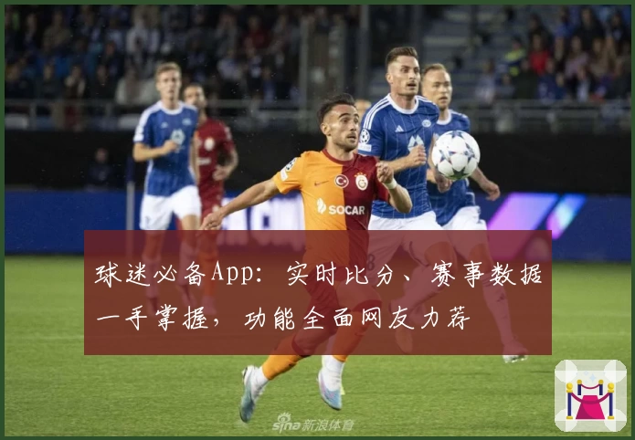 球迷必备App:实时比分、赛事数据一手掌握,功能全面网友力荐