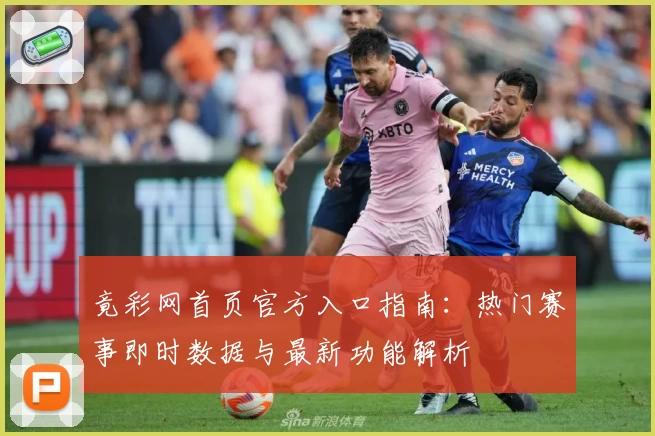 竟彩网首页官方入口指南：热门赛事即时数据与最新功能解析