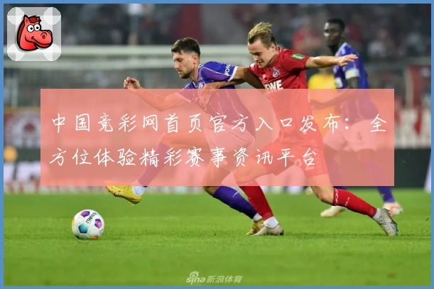 中国竞彩网首页官方入口发布：全方位体验精彩赛事资讯平台