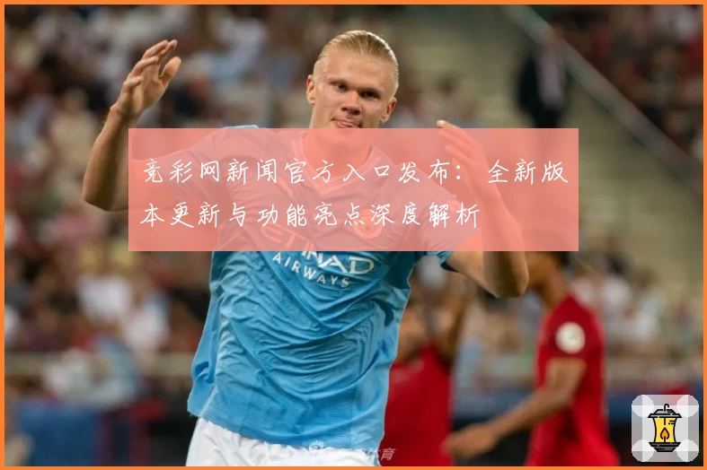 竞彩网新闻官方入口发布：全新版本更新与功能亮点深度解析