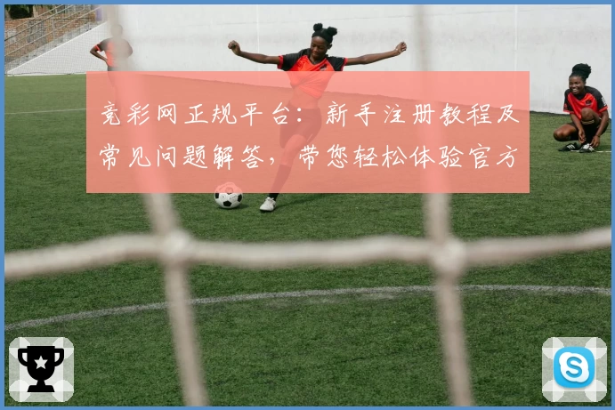 竞彩网正规平台：新手注册教程及常见问题解答，带您轻松体验官方服务