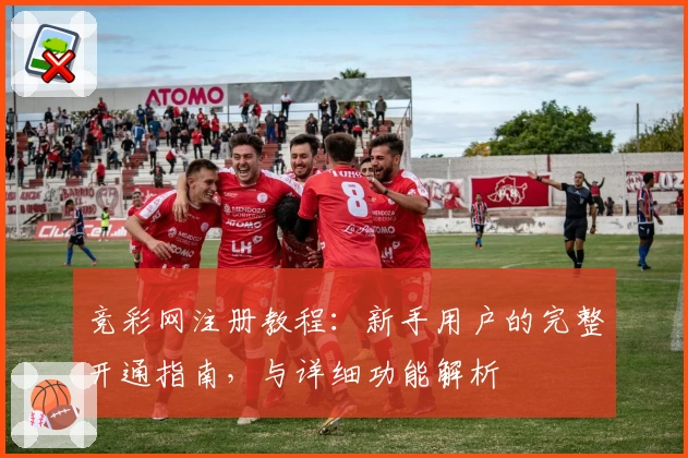 竞彩网注册教程：新手用户的完整开通指南，与详细功能解析
