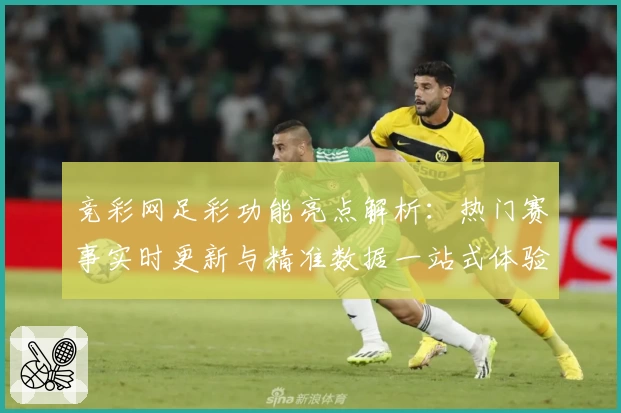 竞彩网足彩功能亮点解析:热门赛事实时更新与精准数据一站式体验