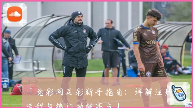 「竞彩网足彩新手指南：详解注册流程与热门功能亮点」