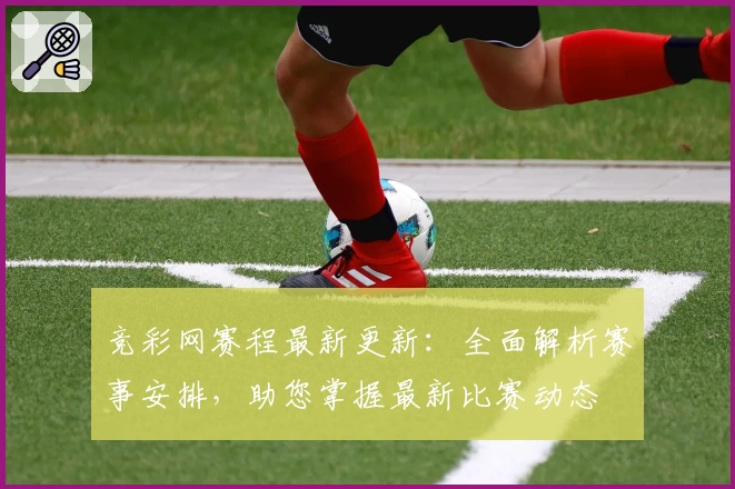 竞彩网赛程最新更新：全面解析赛事安排，助您掌握最新比赛动态