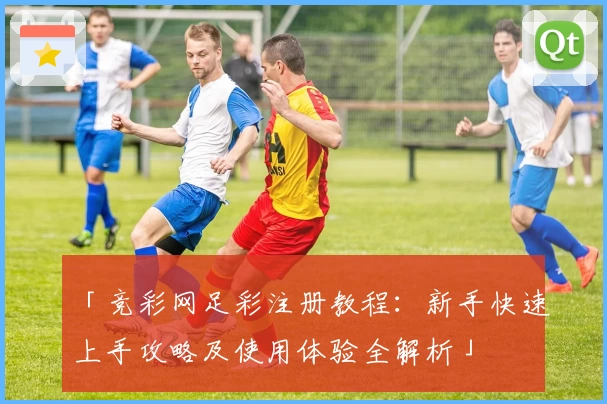 「竞彩网足彩注册教程：新手快速上手攻略及使用体验全解析」
