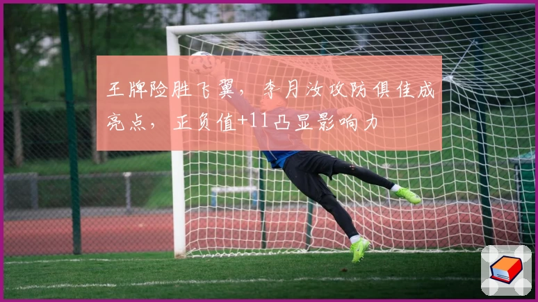 王牌险胜飞翼，李月汝攻防俱佳成亮点，正负值+11凸显影响力