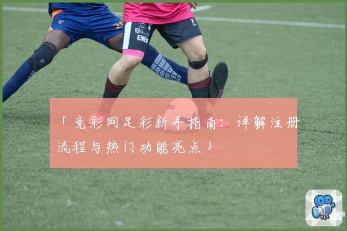 「竞彩网足彩新手指南：详解注册流程与热门功能亮点」