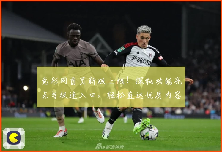 竟彩网首页新版上线！探秘功能亮点与极速入口，轻松直达优质内容