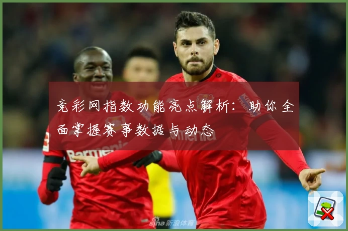 竞彩网指数功能亮点解析：助你全面掌握赛事数据与动态
