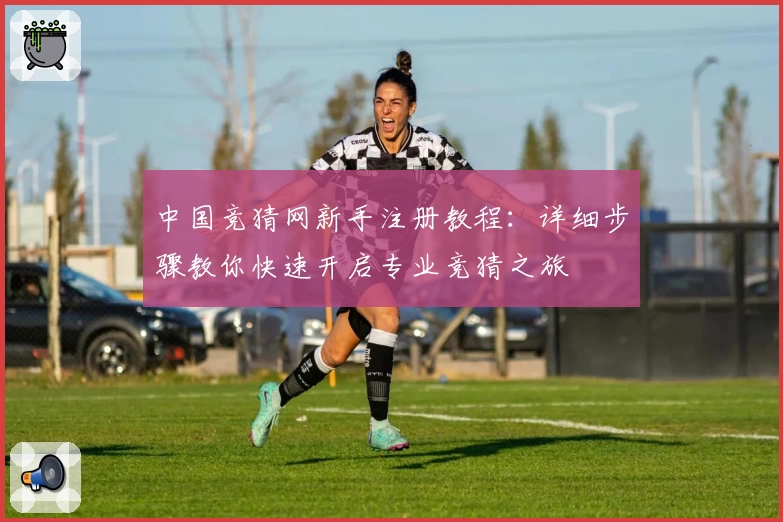 中国竞猜网新手注册教程：详细步骤教你快速开启专业竞猜之旅