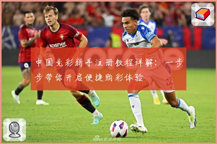 中国竞彩新手注册教程详解：一步步带你开启便捷购彩体验