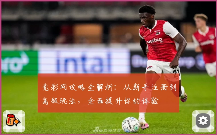 竞彩网攻略全解析：从新手注册到高级玩法，全面提升你的体验