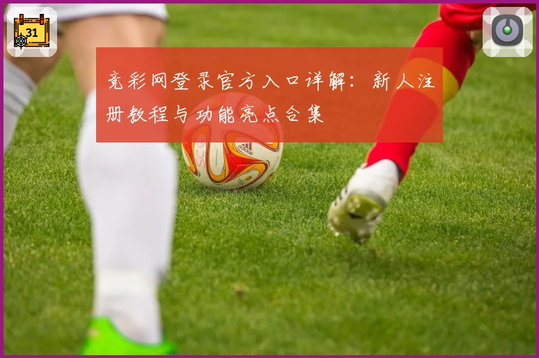 竞彩网登录官方入口详解：新人注册教程与功能亮点合集