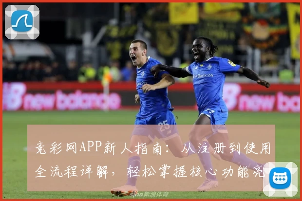 竞彩网APP新人指南：从注册到使用全流程详解，轻松掌握核心功能亮点
