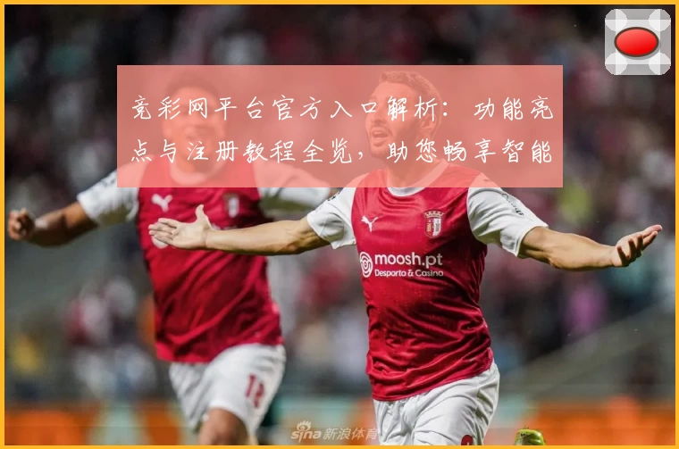 竞彩网平台官方入口解析：功能亮点与注册教程全览，助您畅享智能化赛事体验