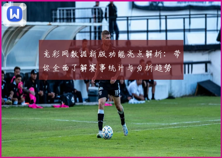 竞彩网数据新版功能亮点解析：带你全面了解赛事统计与分析趋势