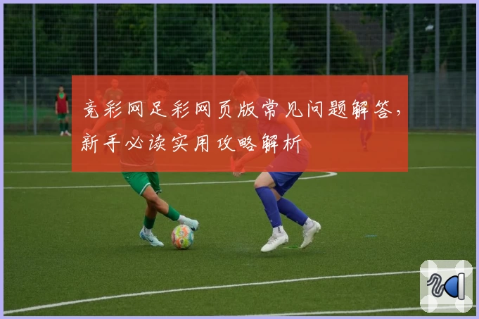 竞彩网足彩网页版常见问题解答，新手必读实用攻略解析