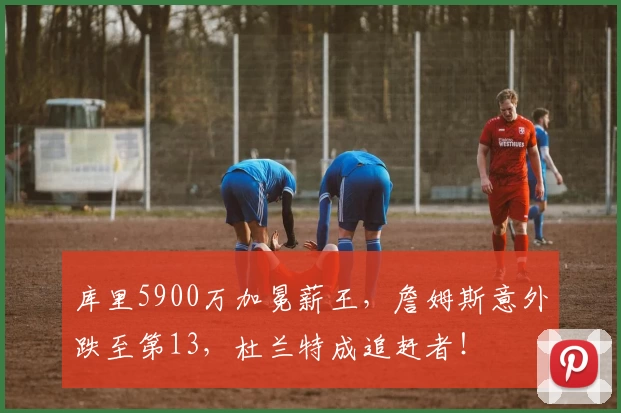 库里5900万加冕薪王,詹姆斯意外跌至第13,杜兰特成追赶者!