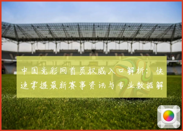 中国竞彩网首页权威入口解析：快速掌握最新赛事资讯与专业数据解读技巧