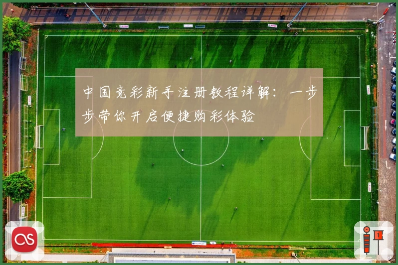 中国竞彩新手注册教程详解：一步步带你开启便捷购彩体验