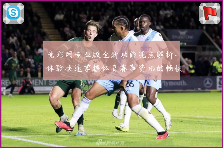 竞彩网专业版全新功能亮点解析，体验快速掌握体育赛事资讯的畅快方式