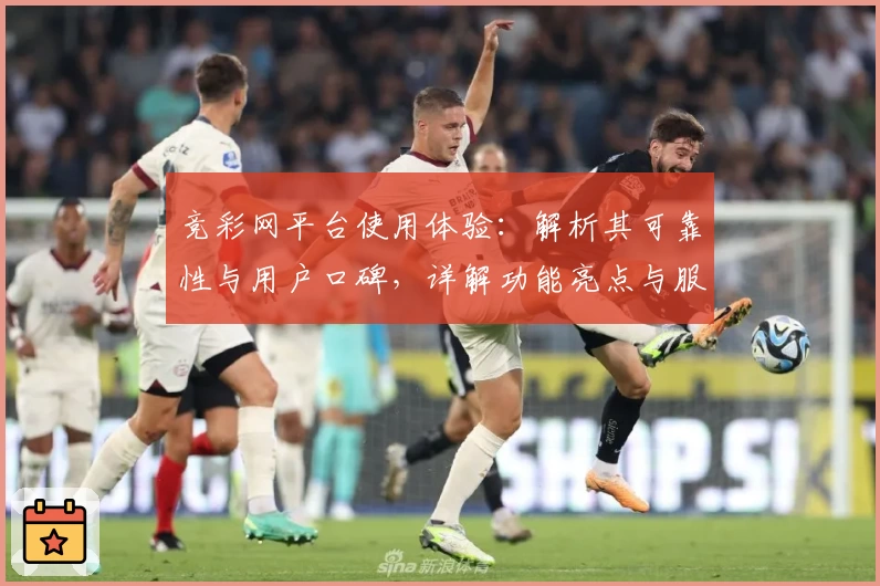 竞彩网平台使用体验：解析其可靠性与用户口碑，详解功能亮点与服务优势