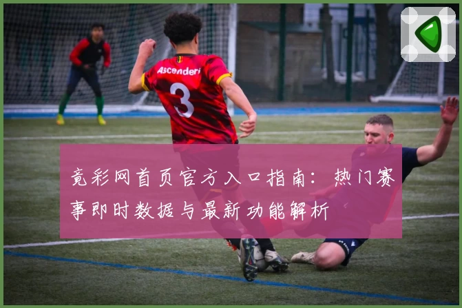 竟彩网首页官方入口指南：热门赛事即时数据与最新功能解析