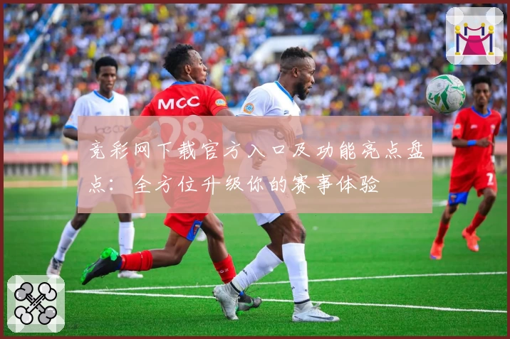 竞彩网下载官方入口及功能亮点盘点：全方位升级你的赛事体验