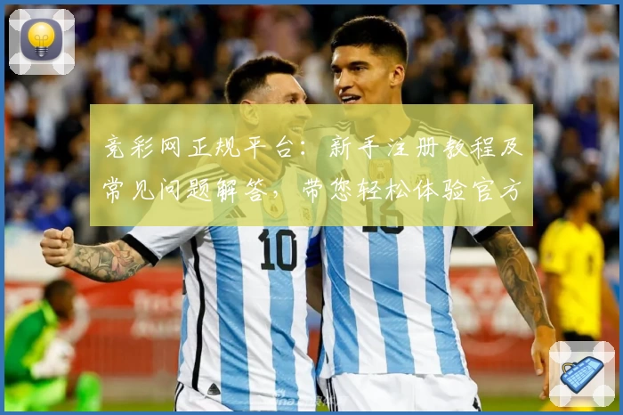 竞彩网正规平台：新手注册教程及常见问题解答，带您轻松体验官方服务