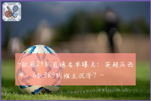 -欧冠29队直通名单曝光:英超压西甲,6队PK5队谁主沉浮?-