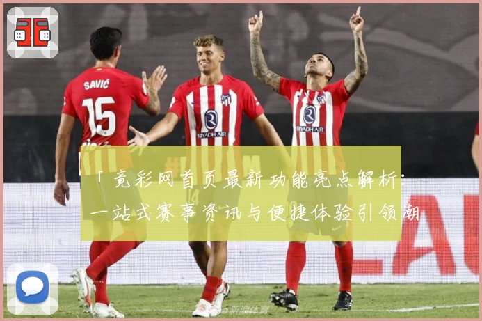 「竟彩网首页最新功能亮点解析：一站式赛事资讯与便捷体验引领潮流」