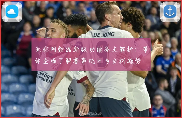 竞彩网数据新版功能亮点解析：带你全面了解赛事统计与分析趋势