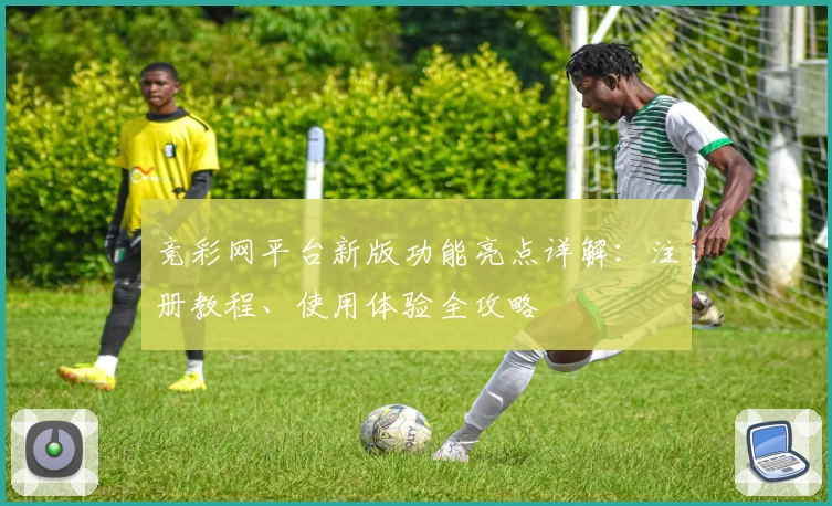 竞彩网平台新版功能亮点详解:注册教程、使用体验全攻略